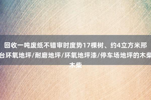 回收一吨废纸不错审时度势17棵树、约4立方米邢台环氧地坪/耐磨地坪/环氧地坪漆/停车场地坪的木柴