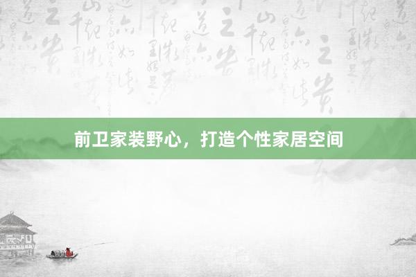 前卫家装野心,打造个性家居空间