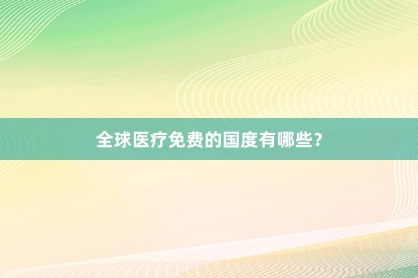 全球医疗免费的国度有哪些？