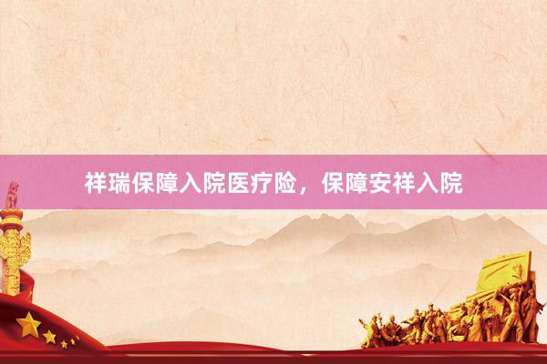 祥瑞保障入院医疗险，保障安祥入院
