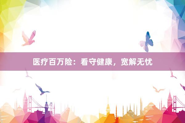 医疗百万险：看守健康，宽解无忧