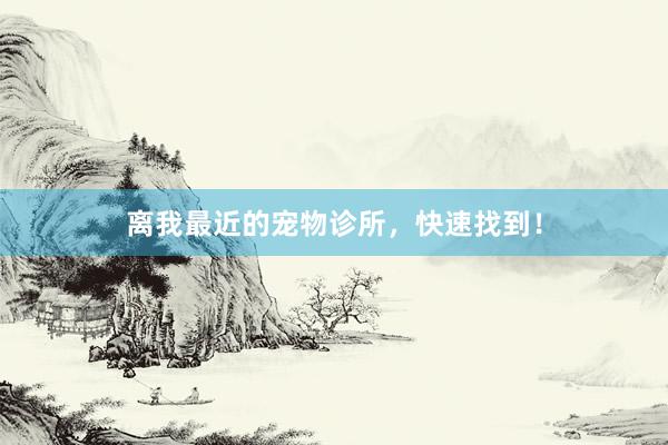 离我最近的宠物诊所，快速找到！