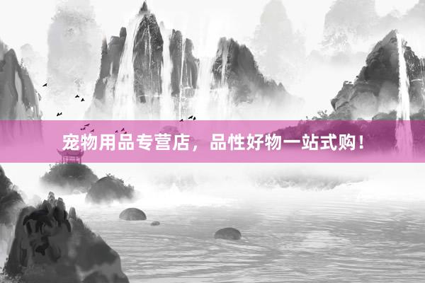 宠物用品专营店，品性好物一站式购！